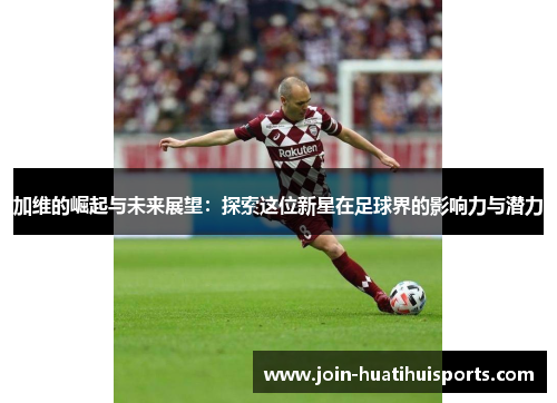 加维的崛起与未来展望：探索这位新星在足球界的影响力与潜力