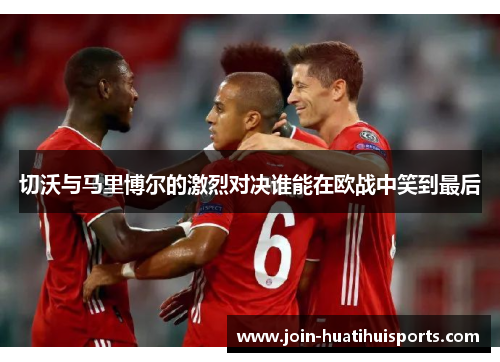 切沃与马里博尔的激烈对决谁能在欧战中笑到最后