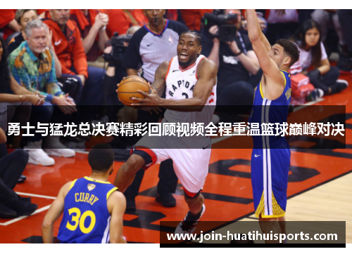 勇士与猛龙总决赛精彩回顾视频全程重温篮球巅峰对决