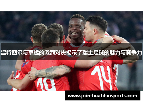 温特图尔与草蜢的激烈对决揭示了瑞士足球的魅力与竞争力
