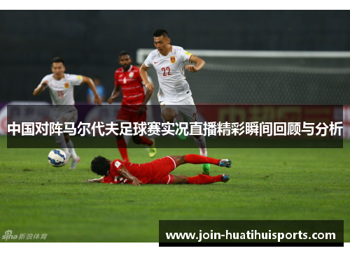 中国对阵马尔代夫足球赛实况直播精彩瞬间回顾与分析