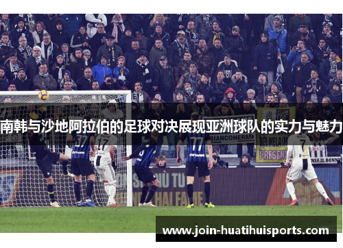 南韩与沙地阿拉伯的足球对决展现亚洲球队的实力与魅力
